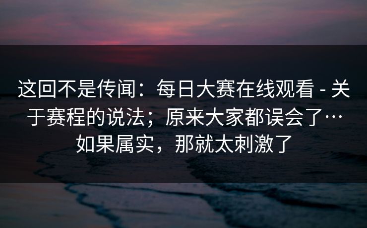 这回不是传闻：每日大赛在线观看 - 关于赛程的说法；原来大家都误会了…如果属实，那就太刺激了  第1张