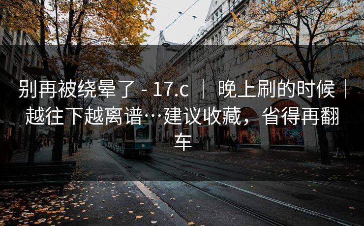 别再被绕晕了 - 17.c ｜ 晚上刷的时候｜越往下越离谱…建议收藏，省得再翻车  第1张