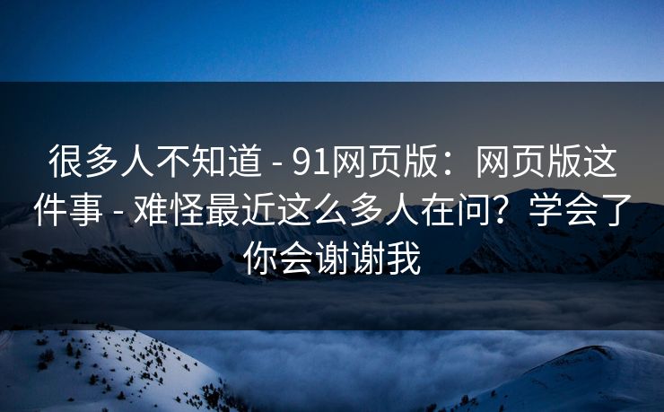 很多人不知道 - 91网页版：网页版这件事 - 难怪最近这么多人在问？学会了你会谢谢我