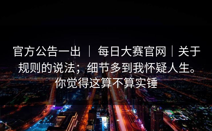 官方公告一出 ｜ 每日大赛官网｜关于规则的说法；细节多到我怀疑人生。你觉得这算不算实锤