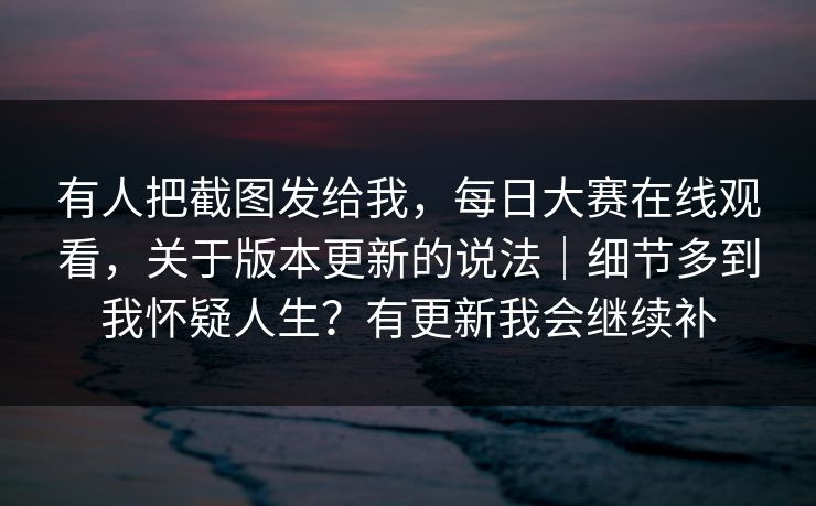 有人把截图发给我，每日大赛在线观看，关于版本更新的说法｜细节多到我怀疑人生？有更新我会继续补