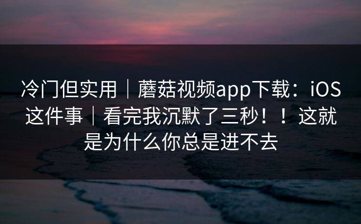 冷门但实用｜蘑菇视频app下载：iOS这件事｜看完我沉默了三秒！！这就是为什么你总是进不去