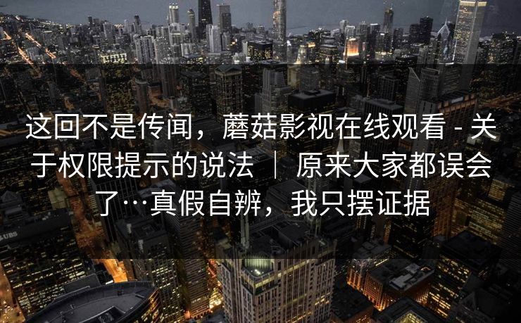 这回不是传闻，蘑菇影视在线观看 - 关于权限提示的说法 ｜ 原来大家都误会了…真假自辨，我只摆证据  第1张
