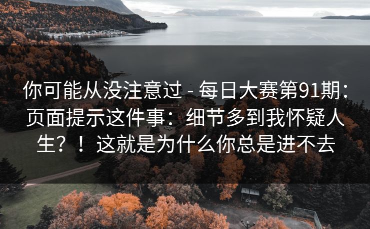 你可能从没注意过 - 每日大赛第91期：页面提示这件事：细节多到我怀疑人生？！这就是为什么你总是进不去  第1张