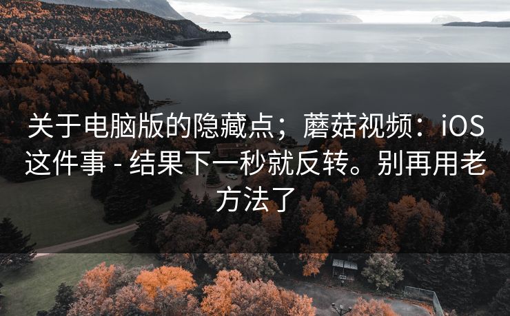 关于电脑版的隐藏点；蘑菇视频：iOS这件事 - 结果下一秒就反转。别再用老方法了