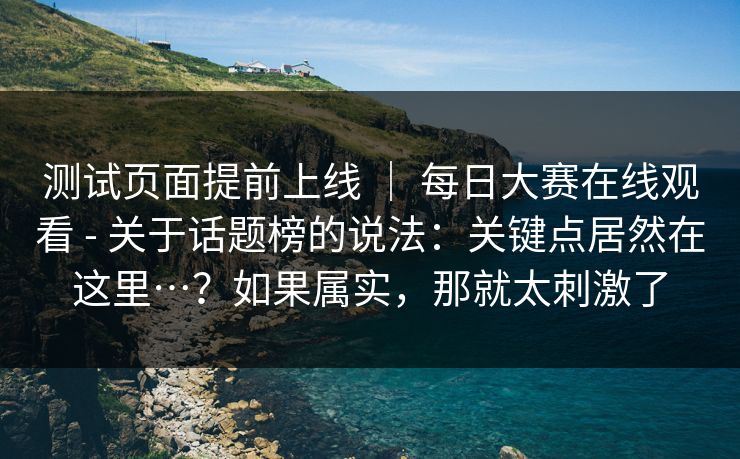 测试页面提前上线 ｜ 每日大赛在线观看 - 关于话题榜的说法：关键点居然在这里…？如果属实，那就太刺激了  第1张