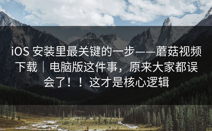 iOS 安装里最关键的一步——蘑菇视频下载｜电脑版这件事，原来大家都误会了！！这才是核心逻辑  第1张