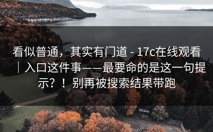 看似普通，其实有门道 - 17c在线观看｜入口这件事——最要命的是这一句提示？！别再被搜索结果带跑  第1张