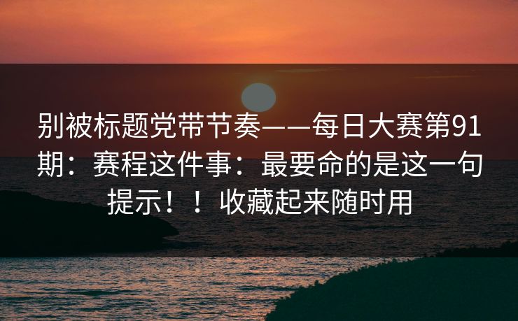 别被标题党带节奏——每日大赛第91期：赛程这件事：最要命的是这一句提示！！收藏起来随时用  第1张