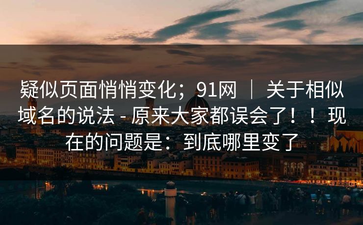疑似页面悄悄变化;91网 | 关于相似域名的说法 - 原来大家都误会了!!现在的问题是:到底哪里变了 第1张 疑似页面悄悄变化;91网 | 关于相似域名的说法 - 原来大家都误会了!!现在的问题是:到底哪里变了 第1张