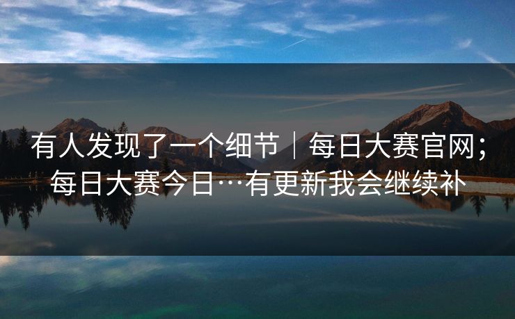 有人发现了一个细节|每日大赛官网;每日大赛今日…有更新我会继续补 第1张 有人发现了一个细节|每日大赛官网;每日大赛今日…有更新我会继续补 第1张