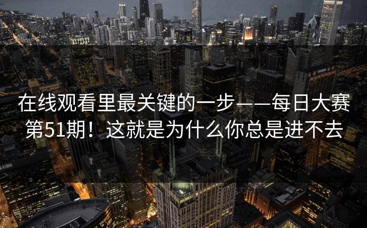 在线观看里最关键的一步——每日大赛第51期！这就是为什么你总是进不去  第1张