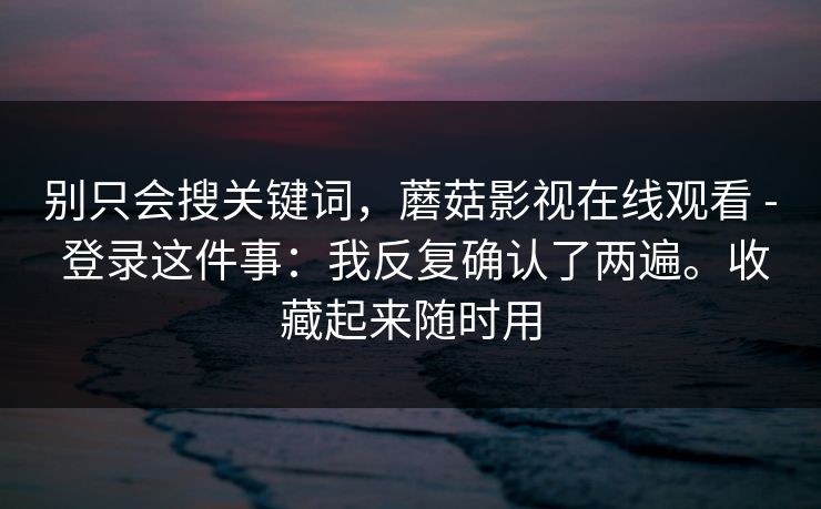 别只会搜关键词，蘑菇影视在线观看 - 登录这件事：我反复确认了两遍。收藏起来随时用  第1张