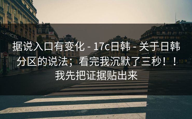 据说入口有变化 - 17c日韩 关于日韩分区的说法；看完我沉默了三秒！！我先把证据贴出来  第1张