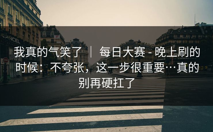 我真的气笑了 ｜ 每日大赛 - 晚上刷的时候：不夸张，这一步很重要…真的别再硬扛了  第1张