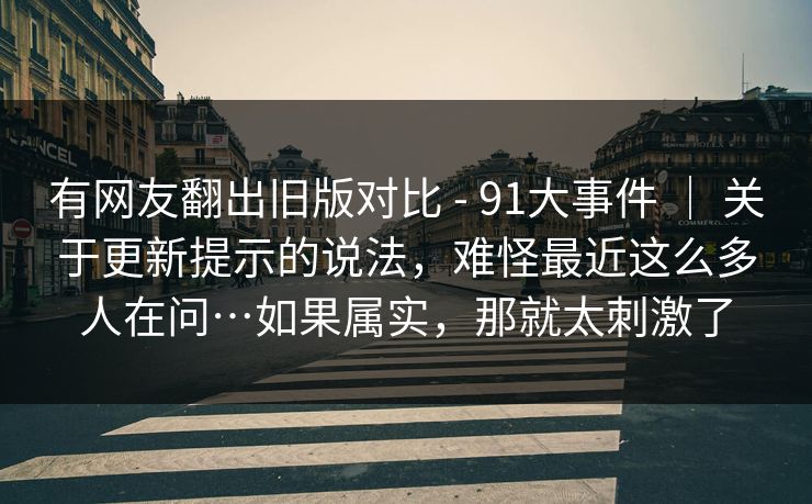 有网友翻出旧版对比 - 91大事件 ｜ 关于更新提示的说法，难怪最近这么多人在问…如果属实，那就太刺激了  第1张