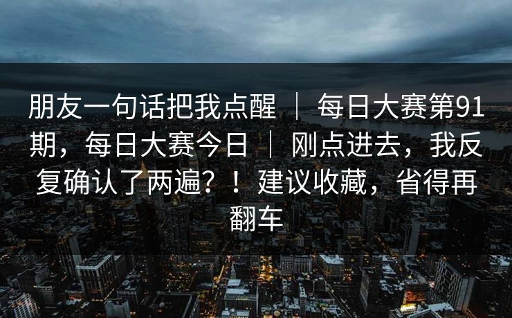 朋友一句话把我点醒 ｜ 每日大赛第91期，每日大赛今日 ｜ 刚点进去，我反复确认了两遍？！建议收藏，省得再翻车