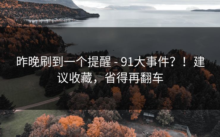 昨晚刷到一个提醒 - 91大事件？！建议收藏，省得再翻车