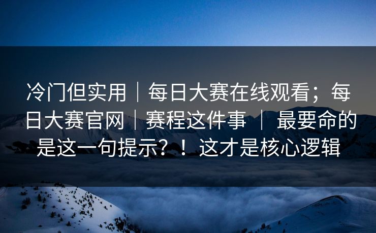 冷门但实用|每日大赛在线观看;每日大赛官网|赛程这件事 | 最要命的是这一句提示?!这才是核心逻辑 冷门但实用|每日大赛在线观看;每日大赛官网|赛程这件事 | 最要命的是这一句提示?!这才是核心逻辑