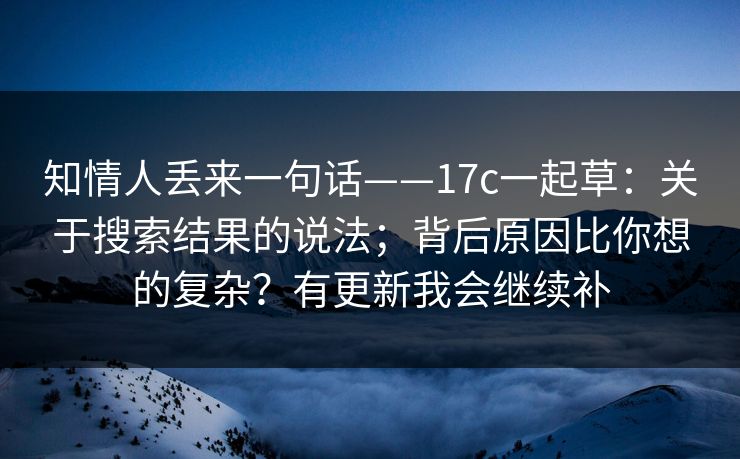 知情人丢来一句话——17c一起草：关于搜索结果的说法；背后原因比你想的复杂？有更新我会继续补