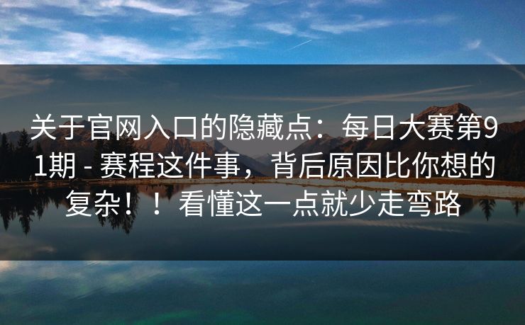关于官网入口的隐藏点：每日大赛第91期 - 赛程这件事，背后原因比你想的复杂！！看懂这一点就少走弯路