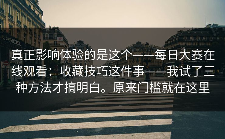 真正影响体验的是这个——每日大赛在线观看：收藏技巧这件事——我试了三种方法才搞明白。原来门槛就在这里