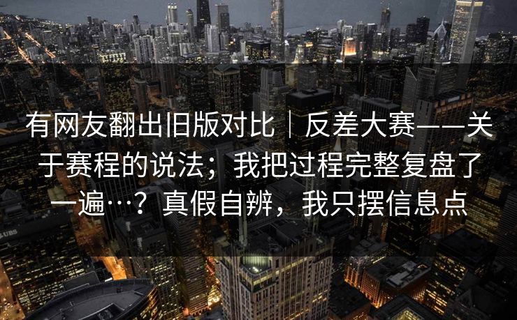 有网友翻出旧版对比｜反差大赛——关于赛程的说法；我把过程完整复盘了一遍…？真假自辨，我只摆信息点