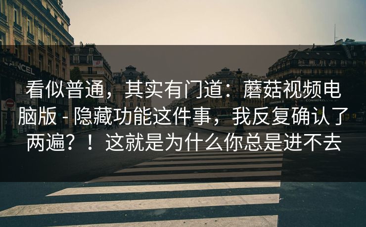 看似普通，其实有门道：蘑菇视频电脑版 - 隐藏功能这件事，我反复确认了两遍？！这就是为什么你总是进不去