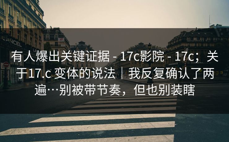 有人爆出关键证据 - 17c影院 - 17c；关于17.c 变体的说法｜我反复确认了两遍…别被带节奏，但也别装瞎