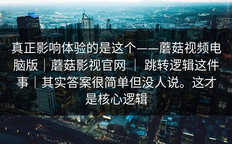 真正影响体验的是这个——蘑菇视频电脑版｜蘑菇影视官网 ｜ 跳转逻辑这件事｜其实答案很简单但没人说。这才是核心逻辑  第1张