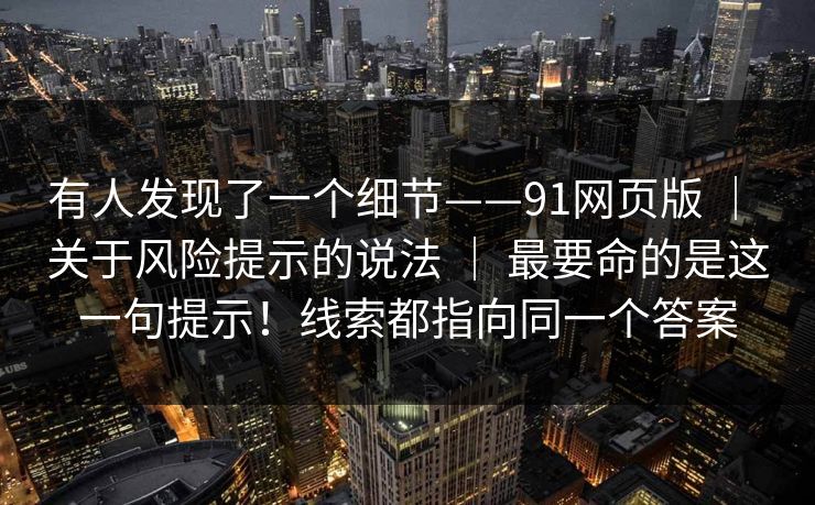 有人发现了一个细节——91网页版 ｜ 关于风险提示的说法 最要命的是这一句提示！线索都指向同一个答案  第1张