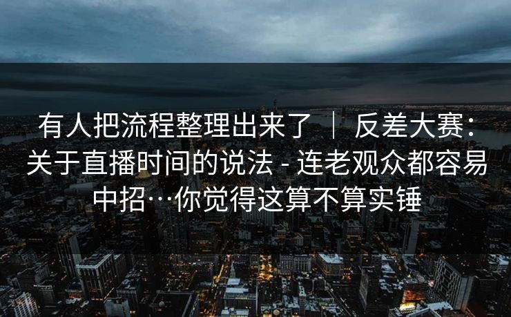 有人把流程整理出来了 ｜ 反差大赛：关于直播时间的说法 - 连老观众都容易中招…你觉得这算不算实锤