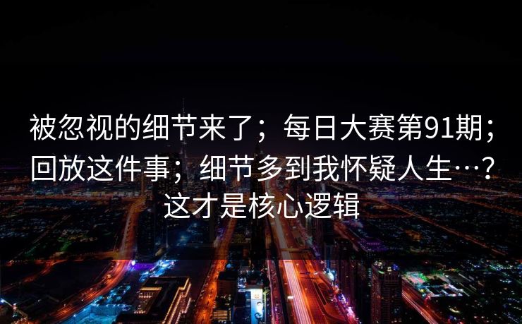 被忽视的细节来了；每日大赛第91期；回放这件事；细节多到我怀疑人生…？这才是核心逻辑