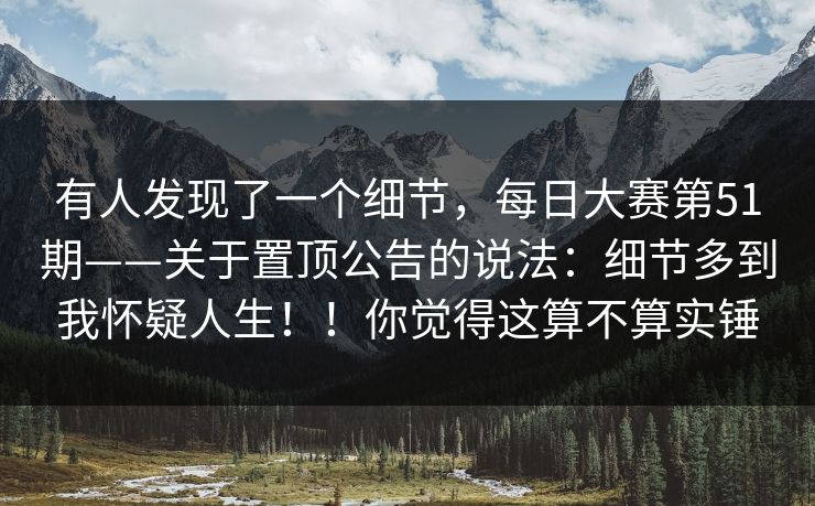 有人发现了一个细节，每日大赛第51期——关于置顶公告的说法：细节多到我怀疑人生！！你觉得这算不算实锤