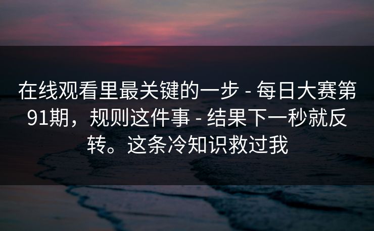 在线观看里最关键的一步 - 每日大赛第91期，规则这件事 - 结果下一秒就反转。这条冷知识救过我