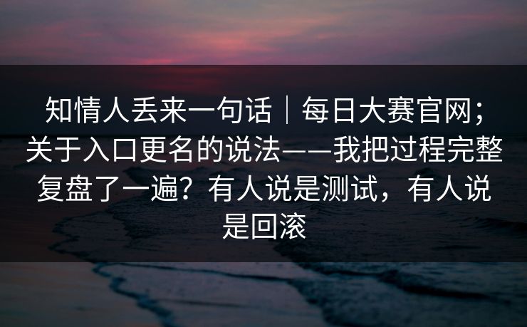 知情人丢来一句话｜每日大赛官网；关于入口更名的说法——我把过程完整复盘了一遍？有人说是测试，有人说是回滚