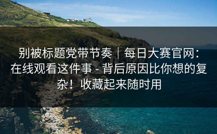 别被标题党带节奏｜每日大赛官网：在线观看这件事 - 背后原因比你想的复杂！收藏起来随时用  第1张