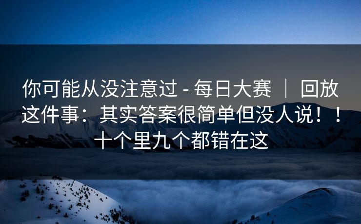 你可能从没注意过 - 每日大赛 ｜ 回放这件事：其实答案很简单但没人说！！十个里九个都错在这
