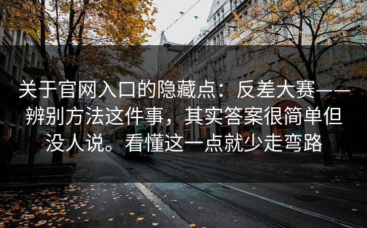 关于官网入口的隐藏点：反差大赛——辨别方法这件事，其实答案很简单但没人说。看懂这一点就少走弯路