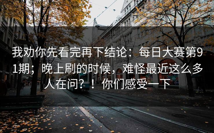我劝你先看完再下结论：每日大赛第91期；晚上刷的时候，难怪最近这么多人在问？！你们感受一下