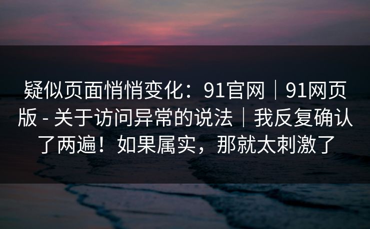 疑似页面悄悄变化：91官网｜91网页版 - 关于访问异常的说法｜我反复确认了两遍！如果属实，那就太刺激了