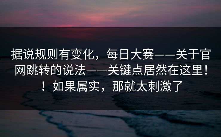 据说规则有变化，每日大赛——关于官网跳转的说法——关键点居然在这里！！如果属实，那就太刺激了