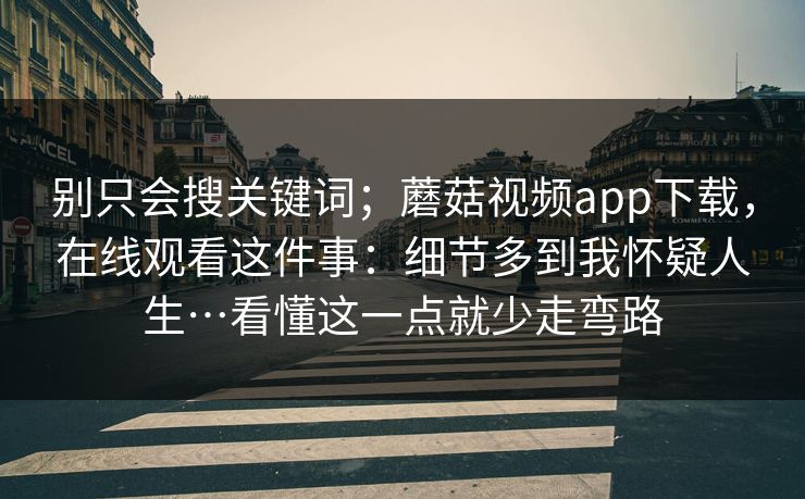 别只会搜关键词；蘑菇视频app下载，在线观看这件事：细节多到我怀疑人生…看懂这一点就少走弯路