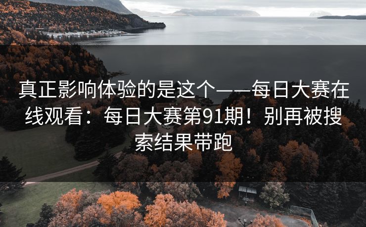 真正影响体验的是这个——每日大赛在线观看：每日大赛第91期！别再被搜索结果带跑
