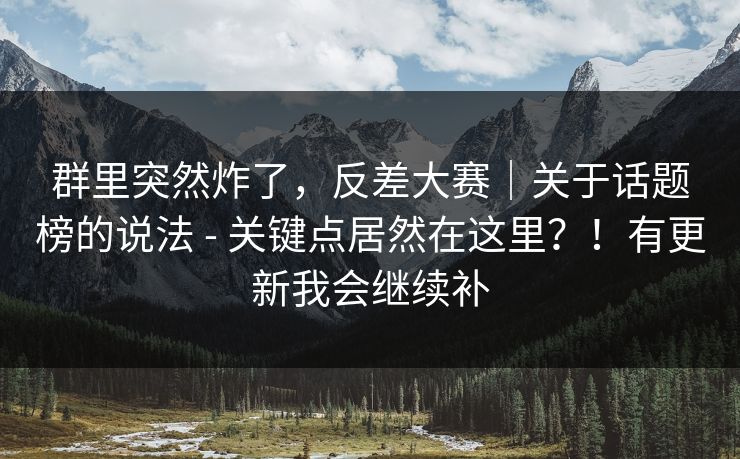 群里突然炸了，反差大赛｜关于话题榜的说法 - 关键点居然在这里？！有更新我会继续补