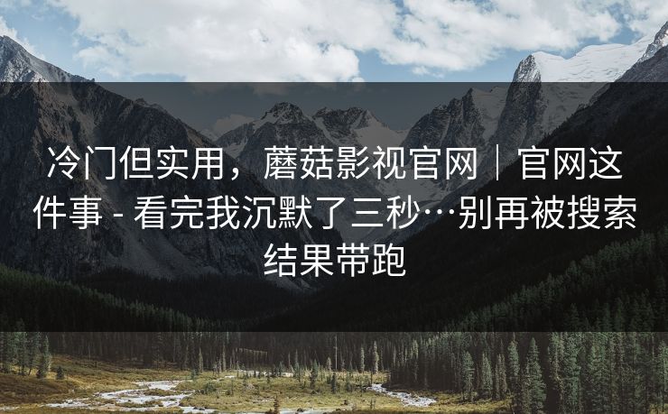 冷门但实用，蘑菇影视官网｜官网这件事 - 看完我沉默了三秒…别再被搜索结果带跑