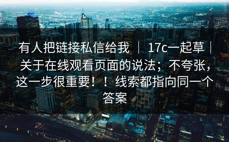 有人把链接私信给我 ｜ 17c一起草｜关于在线观看页面的说法；不夸张，这一步很重要！！线索都指向同一个答案