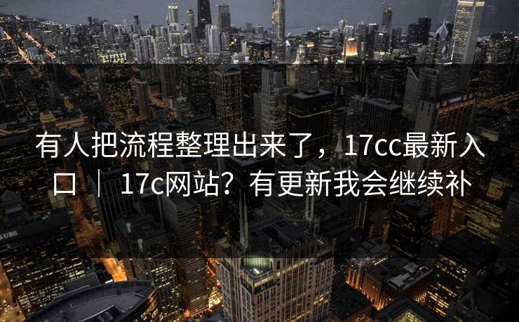 有人把流程整理出来了，17cc最新入口 ｜ 17c网站？有更新我会继续补