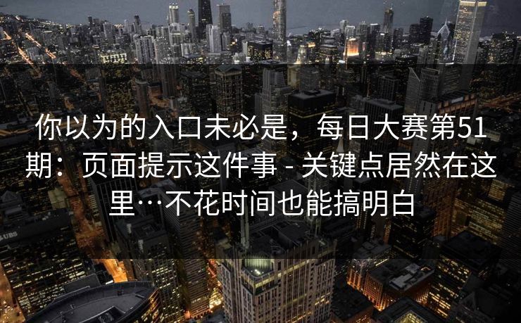 你以为的入口未必是，每日大赛第51期：页面提示这件事 - 关键点居然在这里…不花时间也能搞明白