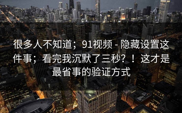 很多人不知道；91视频 - 隐藏设置这件事；看完我沉默了三秒？！这才是最省事的验证方式